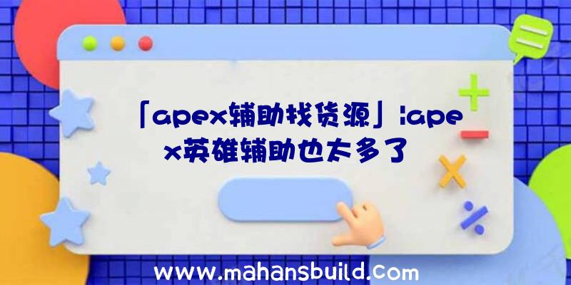 「apex辅助找货源」|apex英雄辅助也太多了